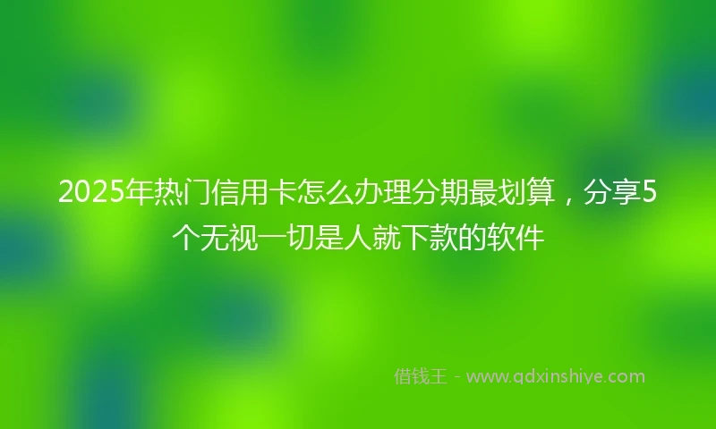 2025年热门信用卡怎么办理分期最划算，分享5个无视一切是人就下款的软件