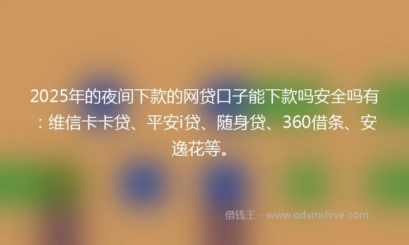 2025年的夜间下款的网贷口子能下款吗安全吗有：维信卡卡贷、平安i贷、随身贷、360借条、安逸花等。