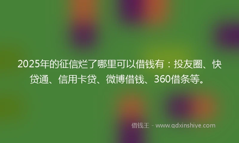 2025年的征信烂了哪里可以借钱有：投友圈、快贷通、信用卡贷、微博借钱、360借条等。