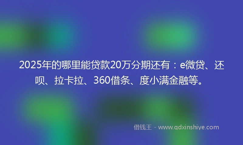 2025年的哪里能贷款20万分期还有：e微贷、还呗、拉卡拉、360借条、度小满金融等。