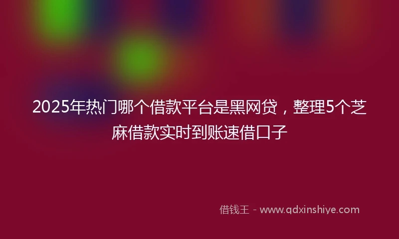 2025年热门哪个借款平台是黑网贷，整理5个芝麻借款实时到账速借口子