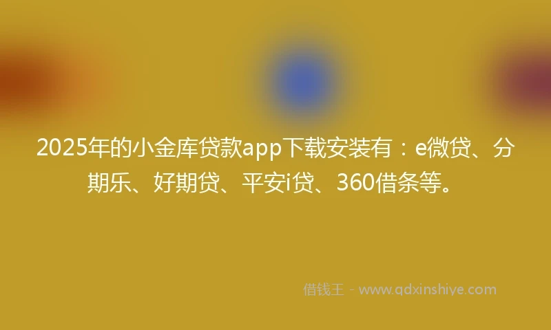 2025年的小金库贷款app下载安装有：e微贷、分期乐、好期贷、平安i贷、360借条等。