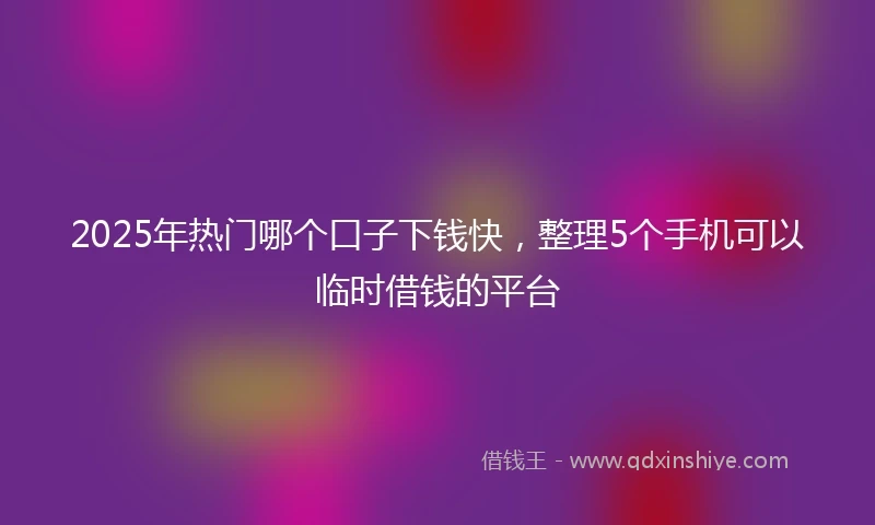 2025年热门哪个口子下钱快，整理5个手机可以临时借钱的平台