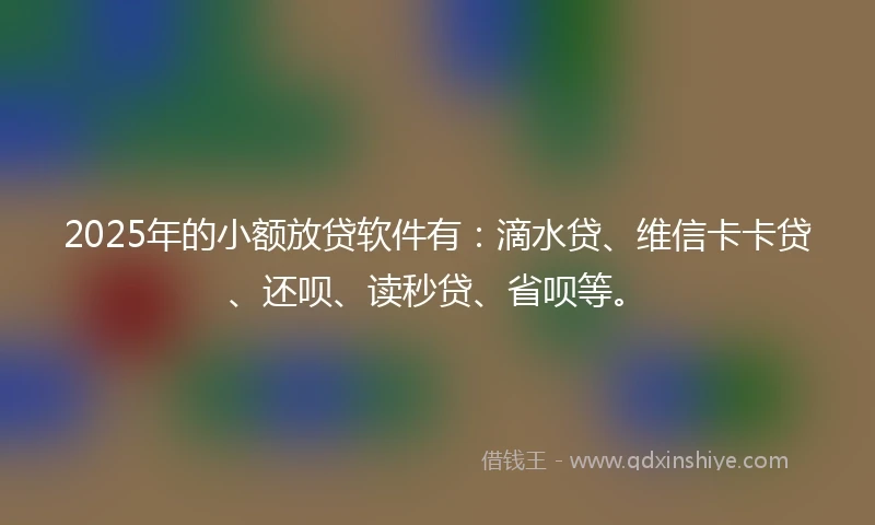 2025年的小额放贷软件有：滴水贷、维信卡卡贷、还呗、读秒贷、省呗等。