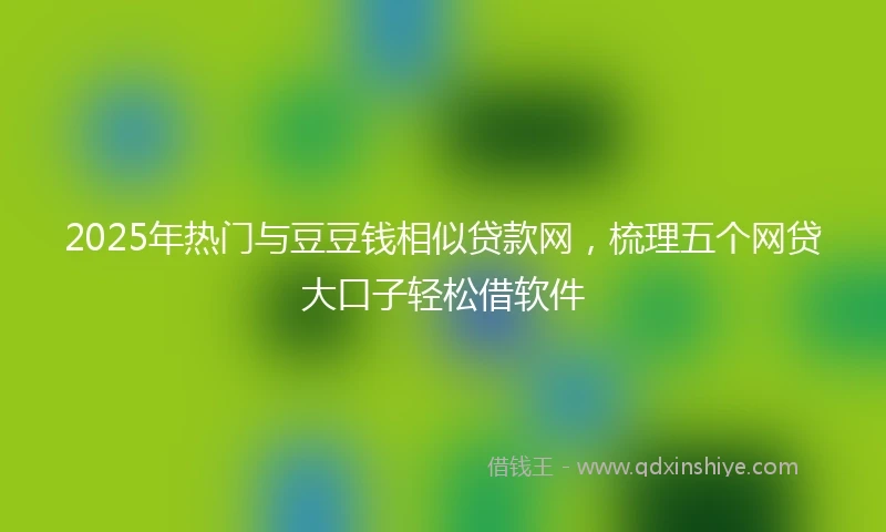 2025年热门与豆豆钱相似贷款网，梳理五个网贷大口子轻松借软件