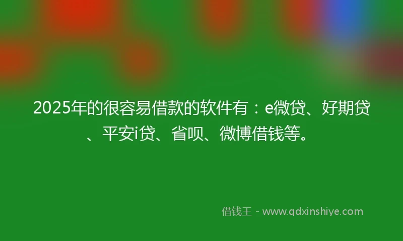 2025年的很容易借款的软件有：e微贷、好期贷、平安i贷、省呗、微博借钱等。