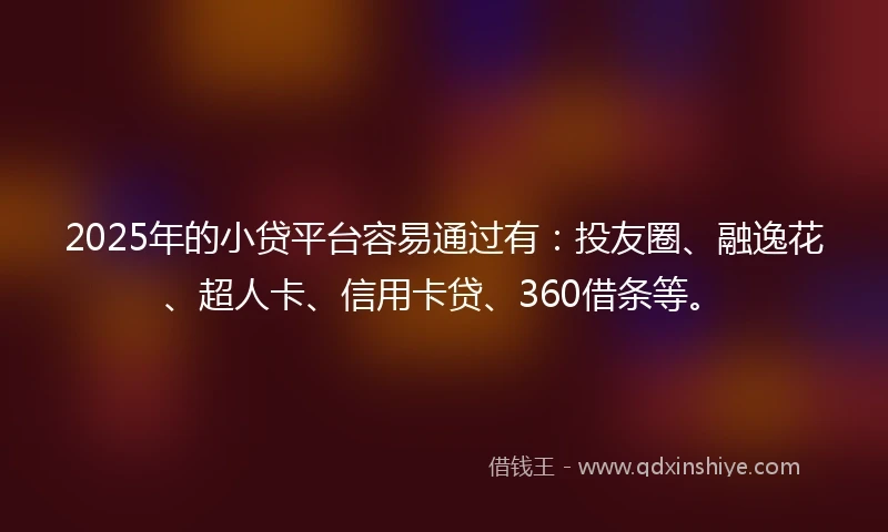 2025年的小贷平台容易通过有：投友圈、融逸花、超人卡、信用卡贷、360借条等。
