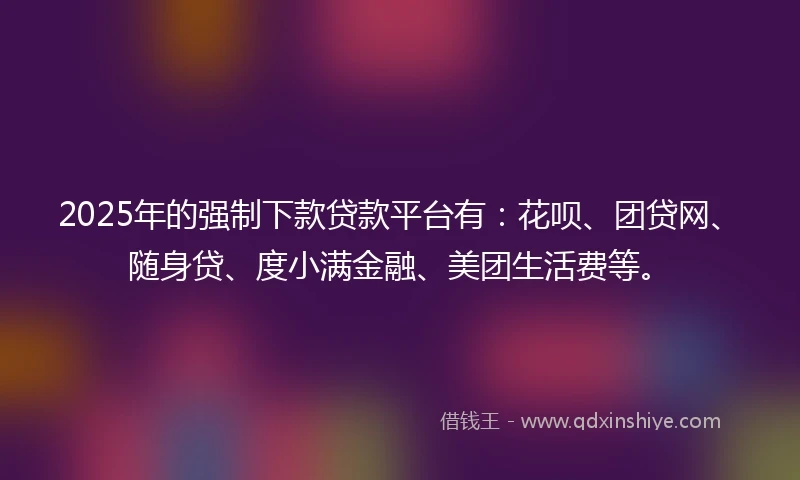 2025年的强制下款贷款平台有：花呗、团贷网、随身贷、度小满金融、美团生活费等。