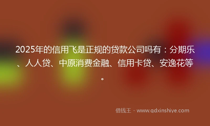 2025年的信用飞是正规的贷款公司吗有：分期乐、人人贷、中原消费金融、信用卡贷、安逸花等。