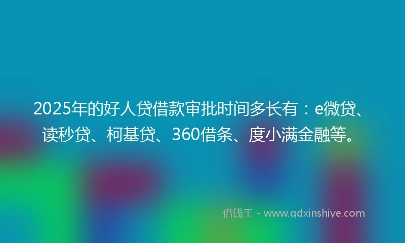 2025年的好人贷借款审批时间多长有:e微贷、读秒贷、柯基贷、360借条、度小满金融等。