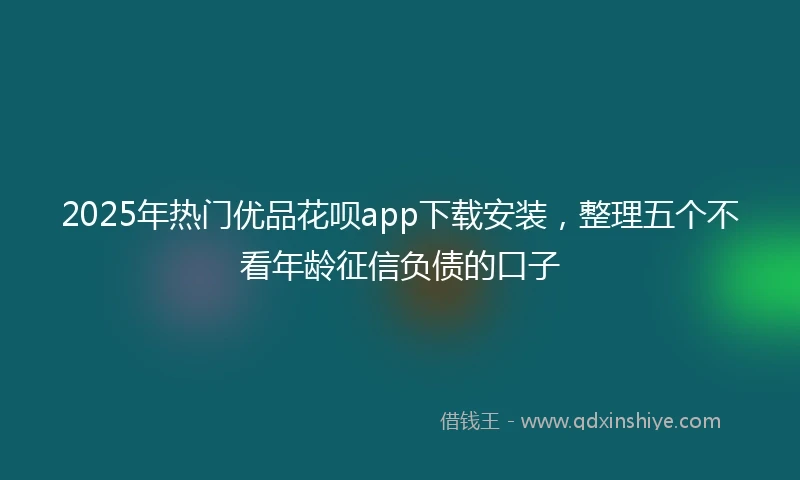 2025年热门优品花呗app下载安装，整理五个不看年龄征信负债的口子