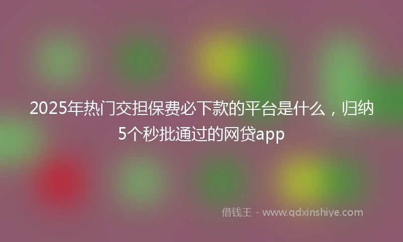 2025年热门交担保费必下款的平台是什么，归纳5个秒批通过的网贷app