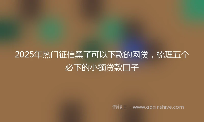 2025年热门征信黑了可以下款的网贷，梳理五个必下的小额贷款口子