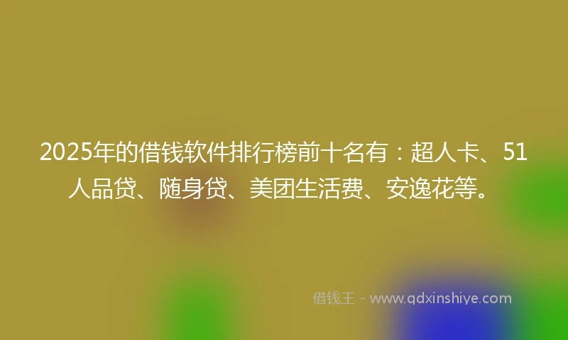 2025年的借钱软件排行榜前十名有：超人卡、51人品贷、随身贷、美团生活费、安逸花等。
