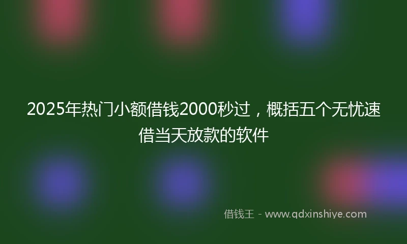 2025年热门小额借钱2000秒过，概括五个无忧速借当天放款的软件