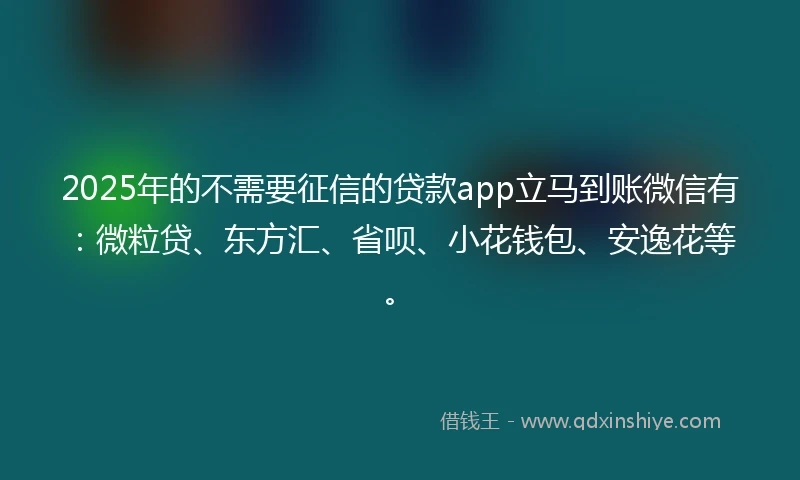 2025年的不需要征信的贷款app立马到账微信有：微粒贷、东方汇、省呗、小花钱包、安逸花等。
