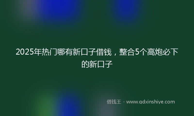 2025年热门哪有新口子借钱，整合5个高炮必下的新口子