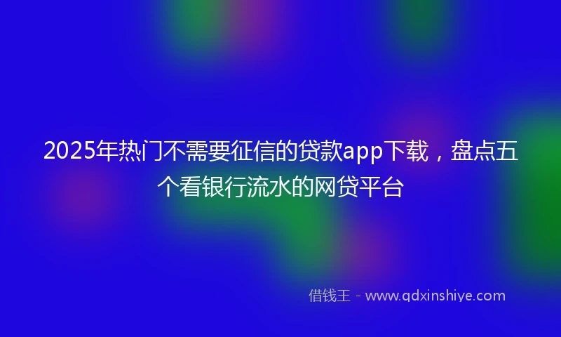 2025年热门不需要征信的贷款app下载，盘点五个看银行流水的网贷平台