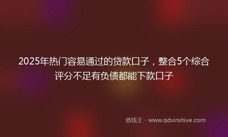 2025年热门容易通过的贷款口子，整合5个综合评分不足有负债都能下款口子