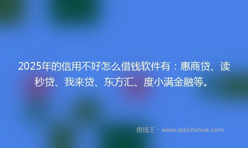 2025年的信用不好怎么借钱软件有：惠商贷、读秒贷、我来贷、东方汇、度小满金融等。