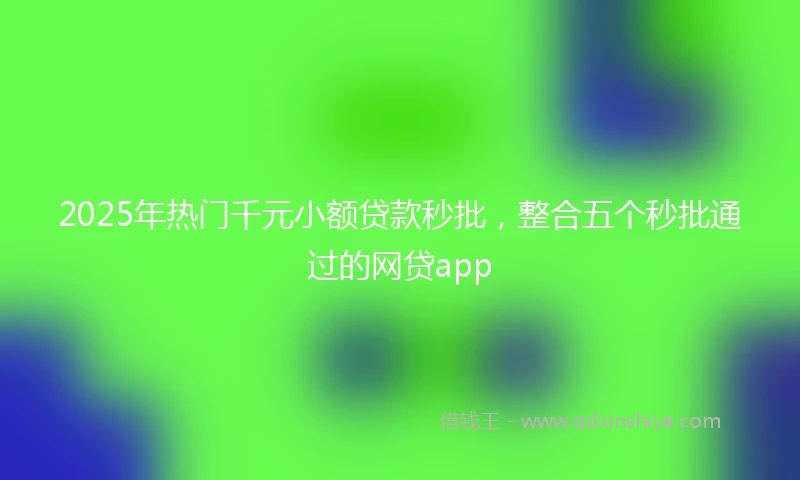 2025年热门千元小额贷款秒批，整合五个秒批通过的网贷app