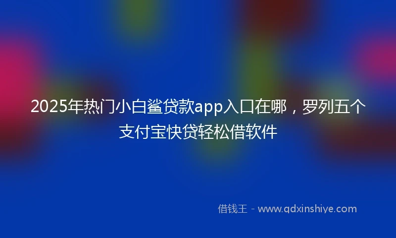 2025年热门小白鲨贷款app入口在哪，罗列五个支付宝快贷轻松借软件