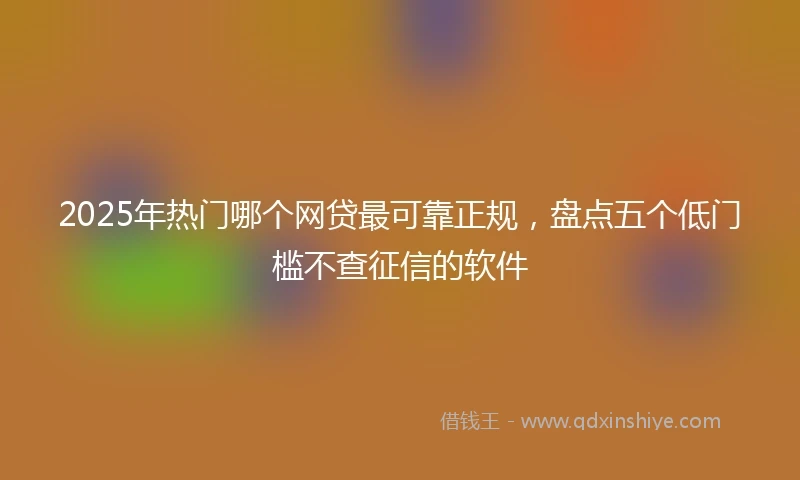 2025年热门哪个网贷最可靠正规，盘点五个低门槛不查征信的软件