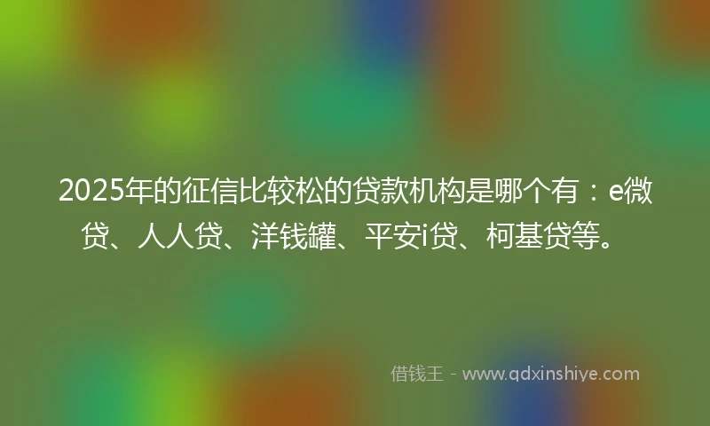 2025年的征信比较松的贷款机构是哪个有：e微贷、人人贷、洋钱罐、平安i贷、柯基贷等。