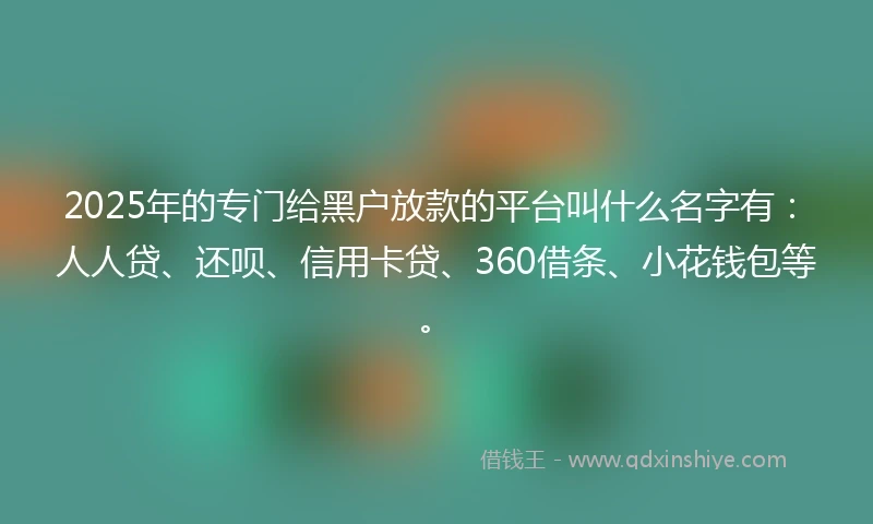 2025年的专门给黑户放款的平台叫什么名字有：人人贷、还呗、信用卡贷、360借条、小花钱包等。