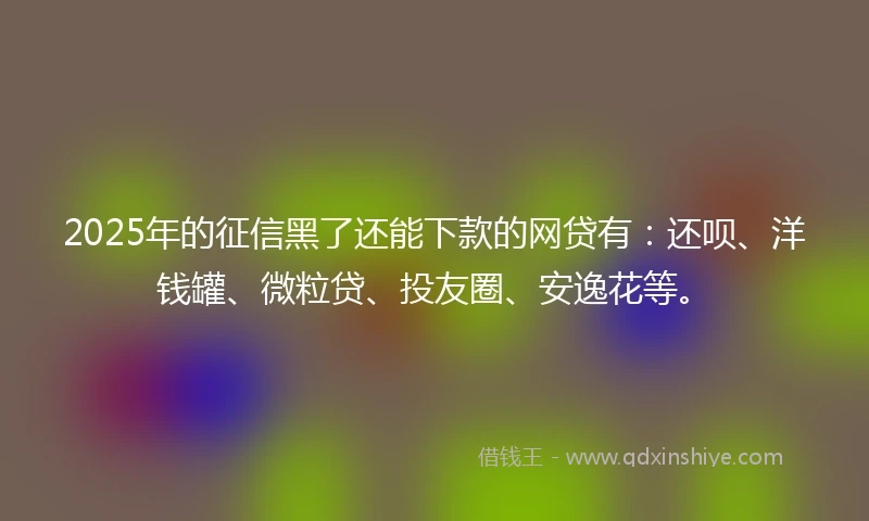 2025年的征信黑了还能下款的网贷有：还呗、洋钱罐、微粒贷、投友圈、安逸花等。
