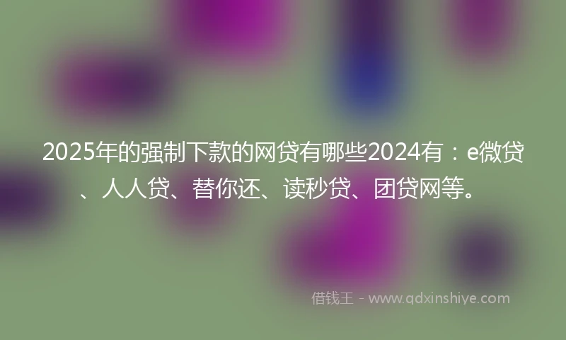 2025年的强制下款的网贷有哪些2024有：e微贷、人人贷、替你还、读秒贷、团贷网等。