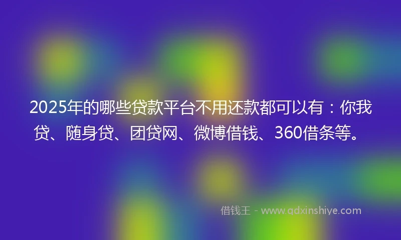 2025年的哪些贷款平台不用还款都可以有：你我贷、随身贷、团贷网、微博借钱、360借条等。
