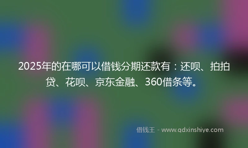 2025年的在哪可以借钱分期还款有：还呗、拍拍贷、花呗、京东金融、360借条等。
