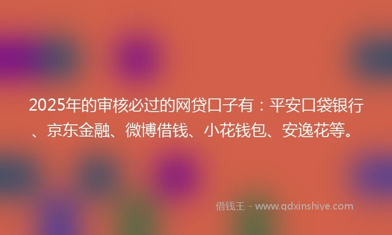 2025年的审核必过的网贷口子有：平安口袋银行、京东金融、微博借钱、小花钱包、安逸花等。