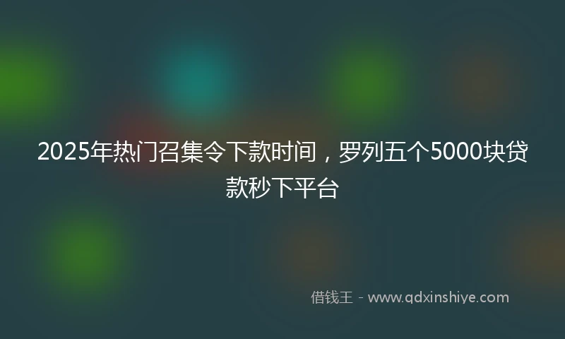 2025年热门召集令下款时间，罗列五个5000块贷款秒下平台