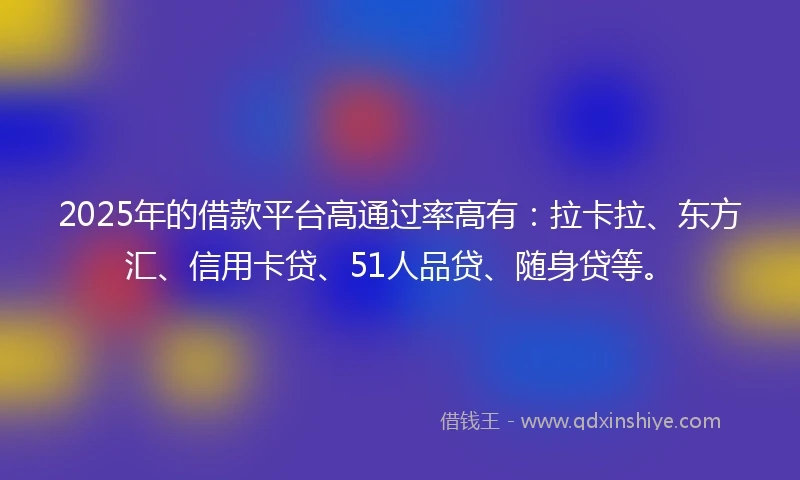 2025年的借款平台高通过率高有：拉卡拉、东方汇、信用卡贷、51人品贷、随身贷等。