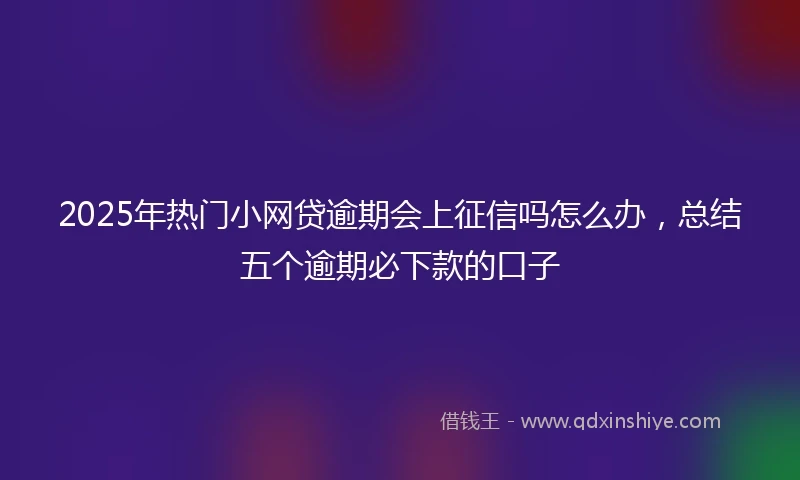 2025年热门小网贷逾期会上征信吗怎么办，总结五个逾期必下款的口子