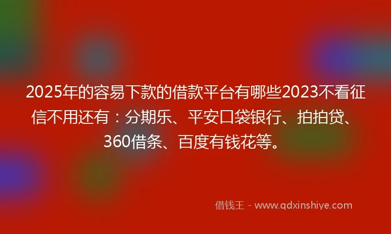 2025年的容易下款的借款平台有哪些2023不看征信不用还有：分期乐、平安口袋银行、拍拍贷、360借条、百度有钱花等。