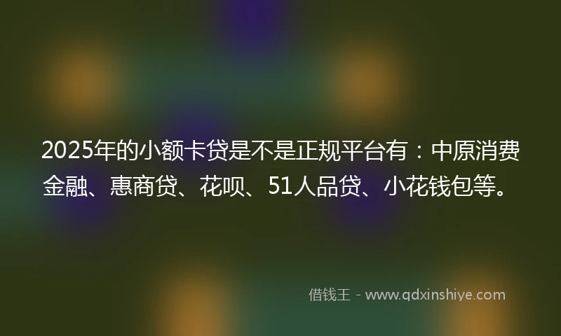 2025年的小额卡贷是不是正规平台有：中原消费金融、惠商贷、花呗、51人品贷、小花钱包等。