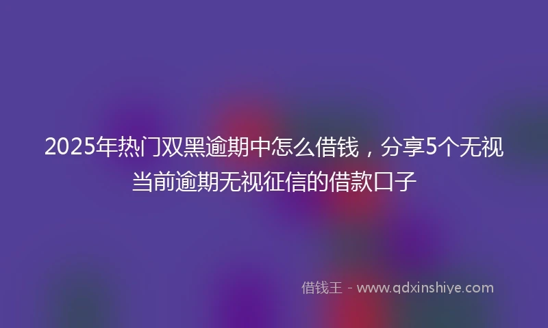 2025年热门双黑逾期中怎么借钱，分享5个无视当前逾期无视征信的借款口子