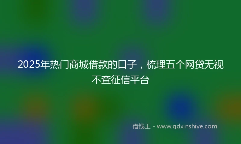 2025年热门商城借款的口子，梳理五个网贷无视不查征信平台