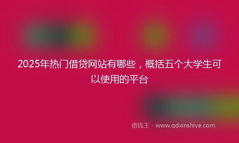 2025年热门借贷网站有哪些，概括五个大学生可以使用的平台