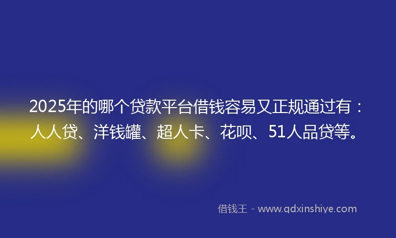 2025年的哪个贷款平台借钱容易又正规通过有：人人贷、洋钱罐、超人卡、花呗、51人品贷等。