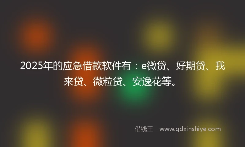2025年的应急借款软件有：e微贷、好期贷、我来贷、微粒贷、安逸花等。