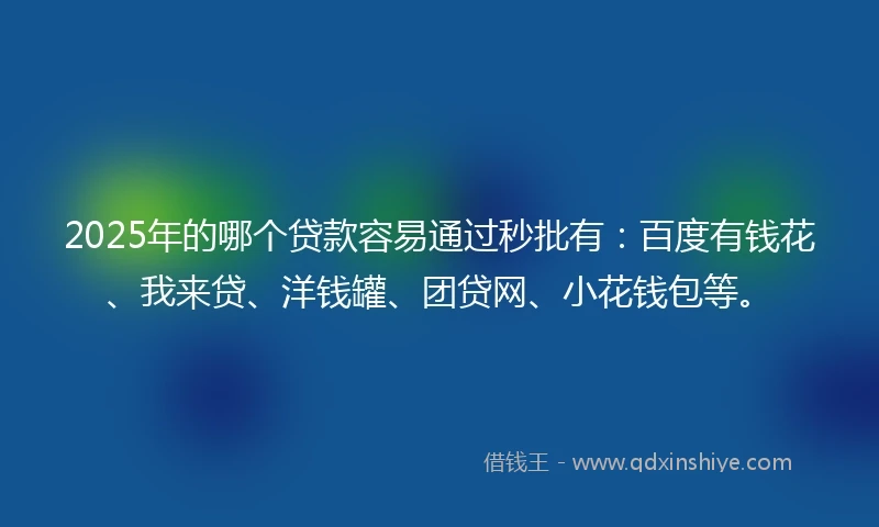2025年的哪个贷款容易通过秒批有：百度有钱花、我来贷、洋钱罐、团贷网、小花钱包等。