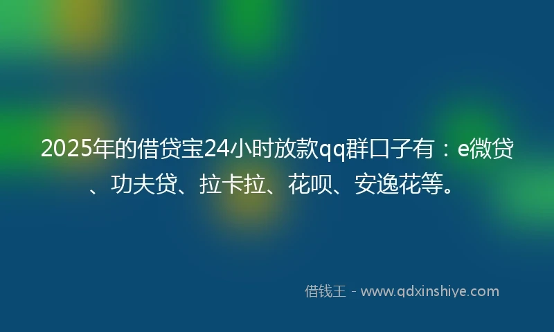 2025年的借贷宝24小时放款qq群口子有：e微贷、功夫贷、拉卡拉、花呗、安逸花等。