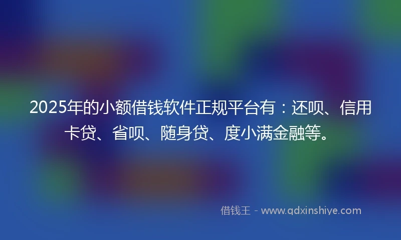2025年的小额借钱软件正规平台有：还呗、信用卡贷、省呗、随身贷、度小满金融等。