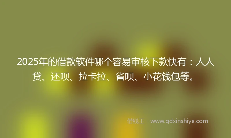 2025年的借款软件哪个容易审核下款快有：人人贷、还呗、拉卡拉、省呗、小花钱包等。