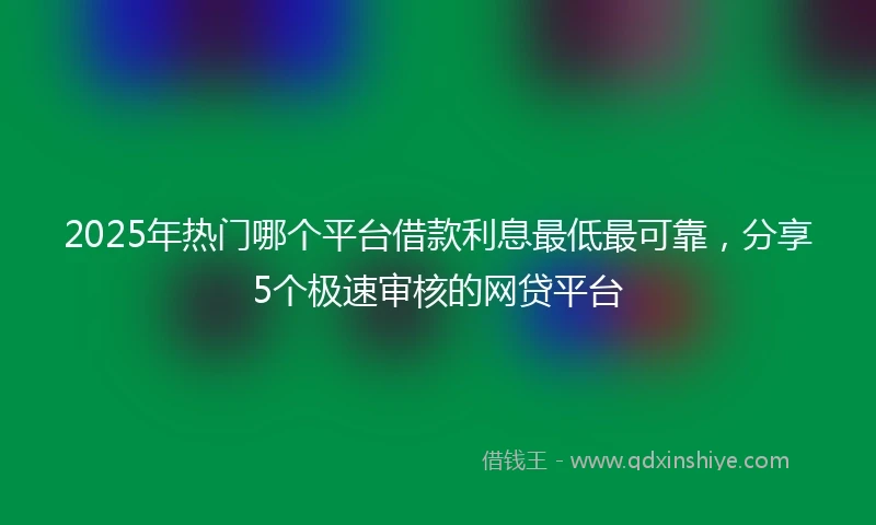 2025年热门哪个平台借款利息最低最可靠，分享5个极速审核的网贷平台