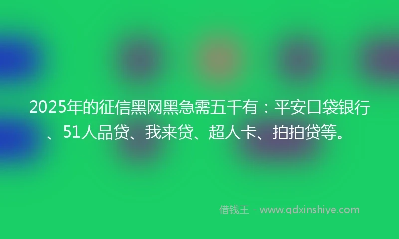 2025年的征信黑网黑急需五千有：平安口袋银行、51人品贷、我来贷、超人卡、拍拍贷等。